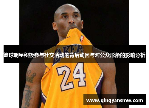 篮球明星积极参与社交活动的背后动因与对公众形象的影响分析 篮球明星积极参与社交活动的背后动因与对公众形象的影响分析