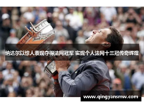 纳达尔以惊人表现夺得法网冠军 实现个人法网十三冠传奇辉煌 纳达尔以惊人表现夺得法网冠军 实现个人法网十三冠传奇辉煌