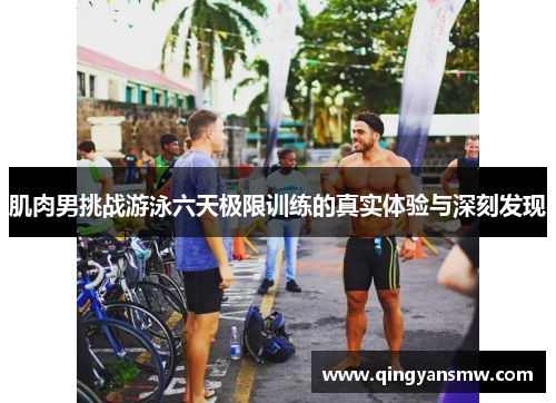 肌肉男挑战游泳六天极限训练的真实体验与深刻发现