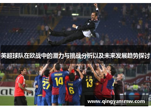 英超球队在欧战中的潜力与挑战分析以及未来发展趋势探讨 英超球队在欧战中的潜力与挑战分析以及未来发展趋势探讨