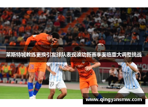 莱斯特城教练更换引发球队表现波动新赛季面临重大调整挑战 莱斯特城教练更换引发球队表现波动新赛季面临重大调整挑战