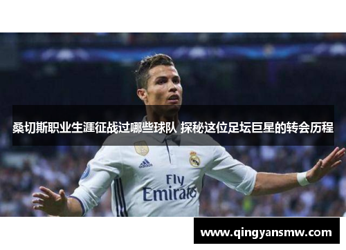 桑切斯职业生涯征战过哪些球队 探秘这位足坛巨星的转会历程