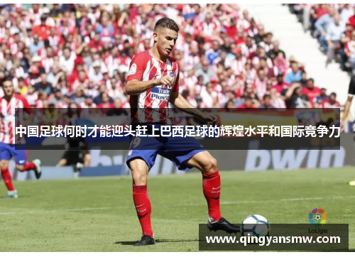 中国足球何时才能迎头赶上巴西足球的辉煌水平和国际竞争力